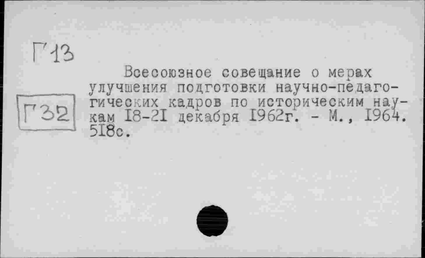 ﻿Всесоюзное совещание о мерах улучшения подготовки научно-педагогических кадров по историческим наукам 18-21 декабря 1962г. - М., 1964. 518с.